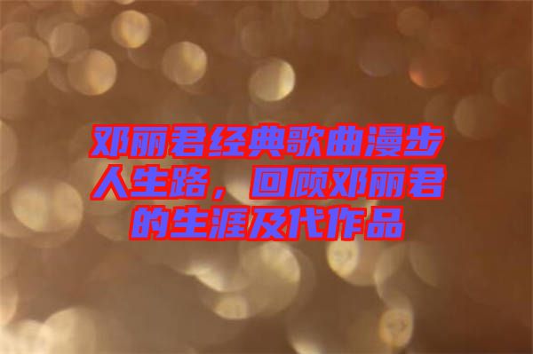 鄧麗君經(jīng)典歌曲漫步人生路，回顧鄧麗君的生涯及代作品