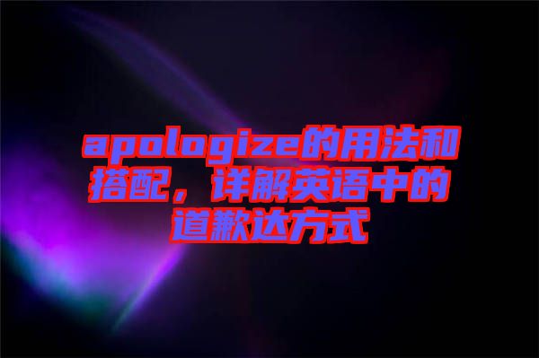 apologize的用法和搭配，詳解英語中的道歉達方式