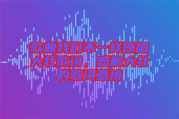 歌曲我們不一樣原唱大壯歌詞，感解大壯的歌詞意境