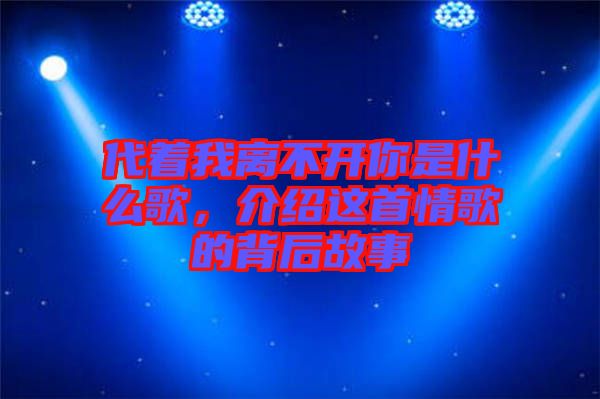 代著我離不開你是什么歌，介紹這首情歌的背后故事