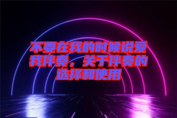 不要在我的時候說愛我伴奏，關(guān)于伴奏的選擇和使用