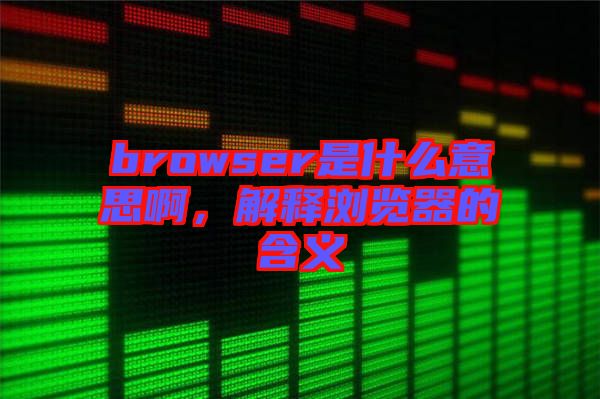 browser是什么意思啊，解釋瀏覽器的含義