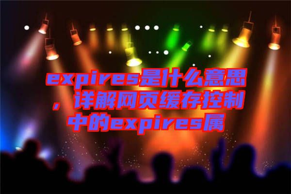 expires是什么意思，詳解網(wǎng)頁緩存控制中的expires屬