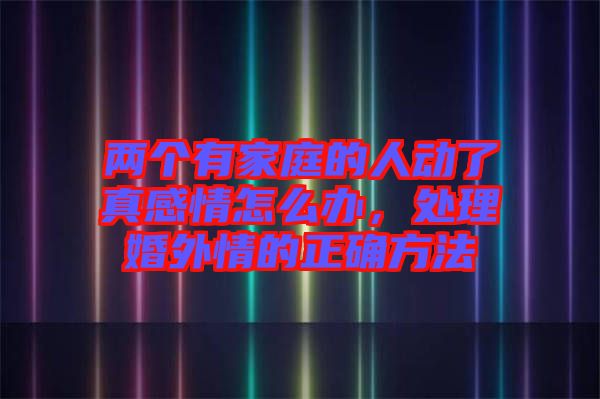 兩個(gè)有家庭的人動了真感情怎么辦，處理婚外情的正確方法