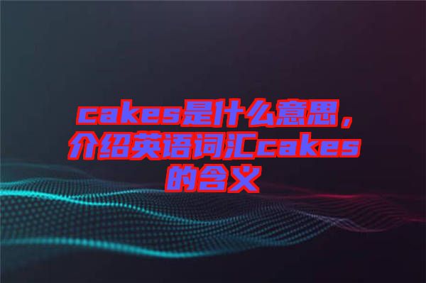 cakes是什么意思，介紹英語詞匯cakes的含義