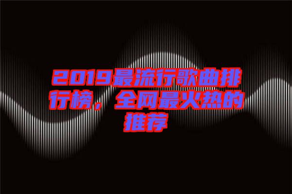 2019最流行歌曲排行榜，全網(wǎng)最火熱的推薦