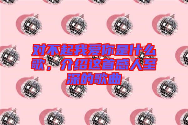 對不起我愛你是什么歌，介紹這首感人至深的歌曲