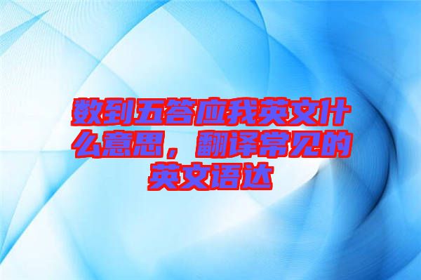 數(shù)到五答應(yīng)我英文什么意思，翻譯常見的英文語達