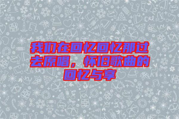 我們?cè)诨貞浕貞浤沁^去原唱，懷舊歌曲的回憶與享