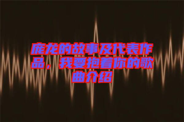 龐龍的故事及代表作品，我要抱著你的歌曲介紹