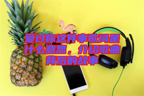 愛過你這件事歌詞是什么意思，介紹歌曲背后的故事