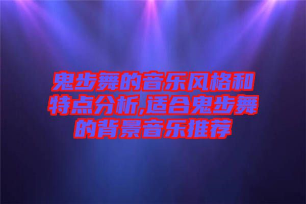 鬼步舞的音樂(lè)風(fēng)格和特點(diǎn)分析,適合鬼步舞的背景音樂(lè)推薦