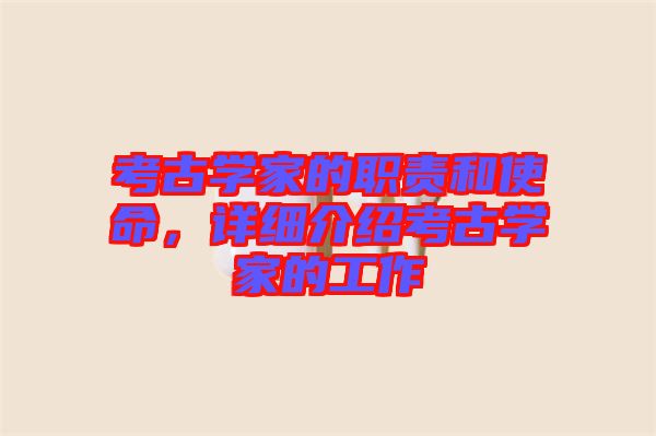 考古學(xué)家的職責(zé)和使命，詳細(xì)介紹考古學(xué)家的工作