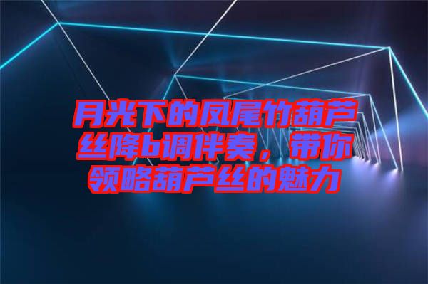 月光下的鳳尾竹葫蘆絲降b調(diào)伴奏，帶你領(lǐng)略葫蘆絲的魅力