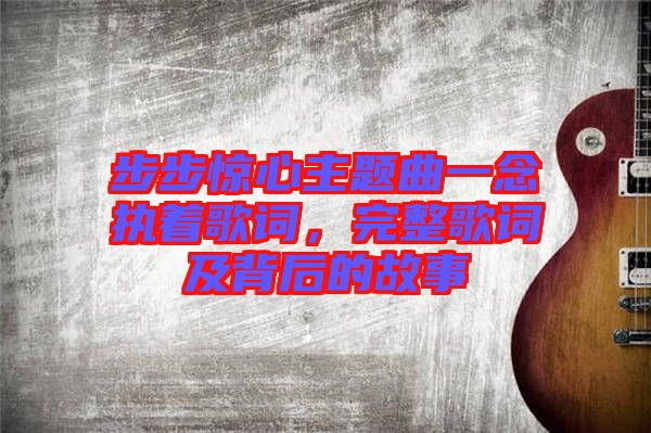 步步驚心主題曲一念執(zhí)著歌詞，完整歌詞及背后的故事