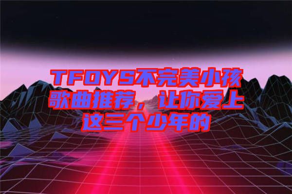 TFOYS不完美小孩歌曲推薦，讓你愛上這三個少年的