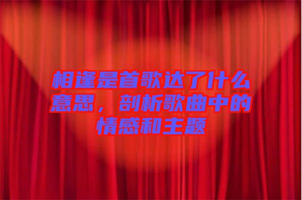 相逢是首歌達了什么意思，剖析歌曲中的情感和主題