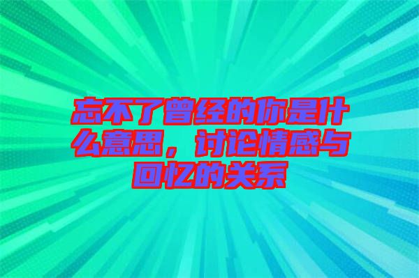 忘不了曾經(jīng)的你是什么意思，討論情感與回憶的關(guān)系