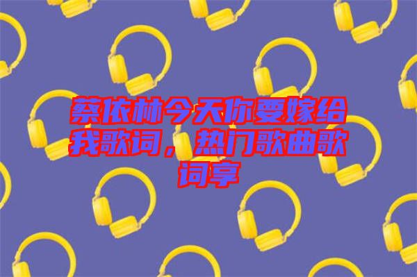 蔡依林今天你要嫁給我歌詞，熱門歌曲歌詞享