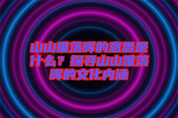 山山唯落暉的意思是什么？探尋山山唯落暉的文化內涵