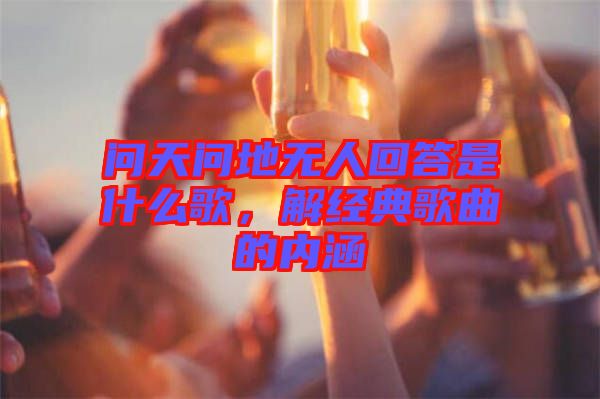 問天問地?zé)o人回答是什么歌，解經(jīng)典歌曲的內(nèi)涵