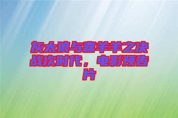 灰太狼與喜羊羊之決戰(zhàn)次時代，電影預(yù)告片