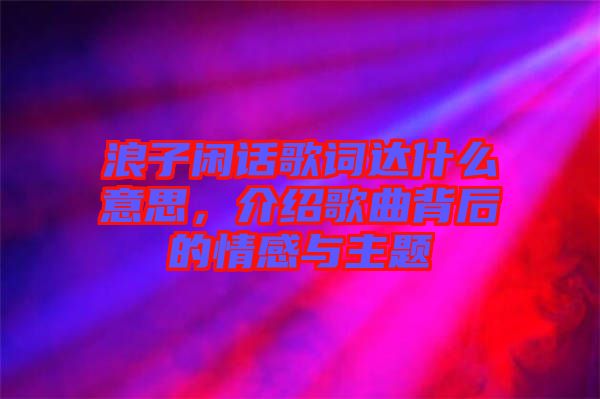 浪子閑話歌詞達什么意思，介紹歌曲背后的情感與主題