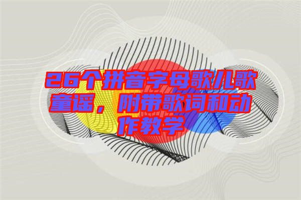 26個拼音字母歌兒歌童謠，附帶歌詞和動作教學(xué)