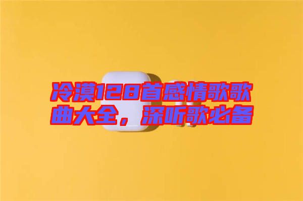 冷漠128首感情歌歌曲大全，深聽歌必備