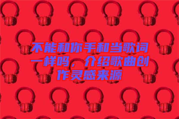 不能和你手和當歌詞一樣嗎，介紹歌曲創(chuàng)作靈感來源