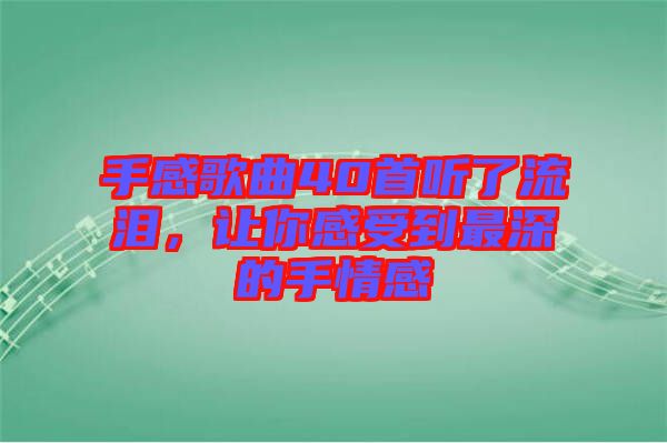 手感歌曲40首聽了流淚，讓你感受到最深的手情感