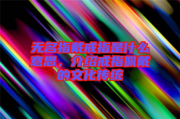 無名指戴戒指是什么意思，介紹戒指佩戴的文化傳統(tǒng)