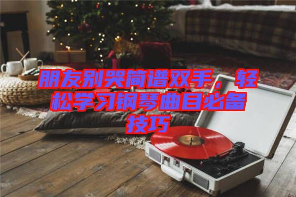 朋友別哭簡譜雙手，輕松學(xué)習(xí)鋼琴曲目必備技巧