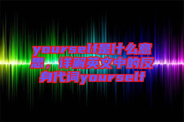 yourself是什么意思，詳解英文中的反身代詞yourself