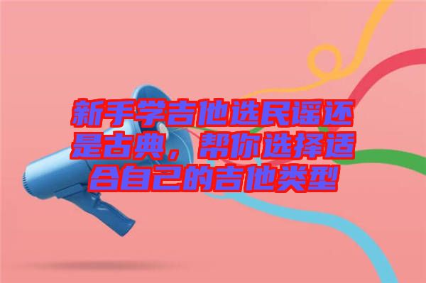 新手學(xué)吉他選民謠還是古典，幫你選擇適合自己的吉他類型