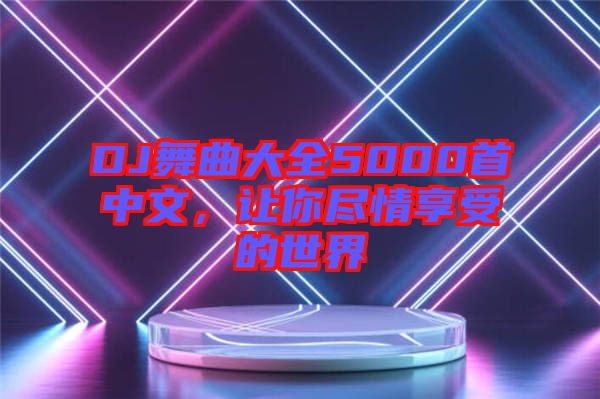 DJ舞曲大全5000首中文，讓你盡情享受的世界