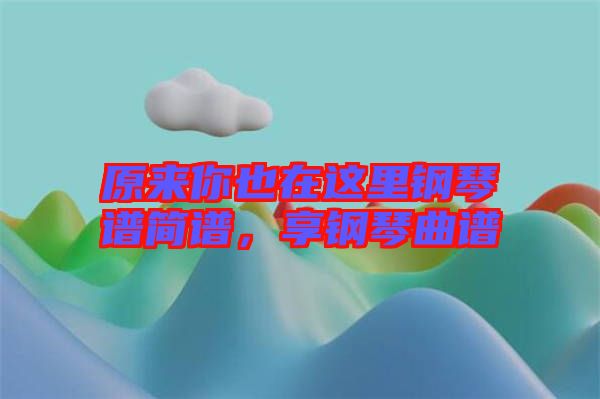 原來你也在這里鋼琴譜簡譜，享鋼琴曲譜