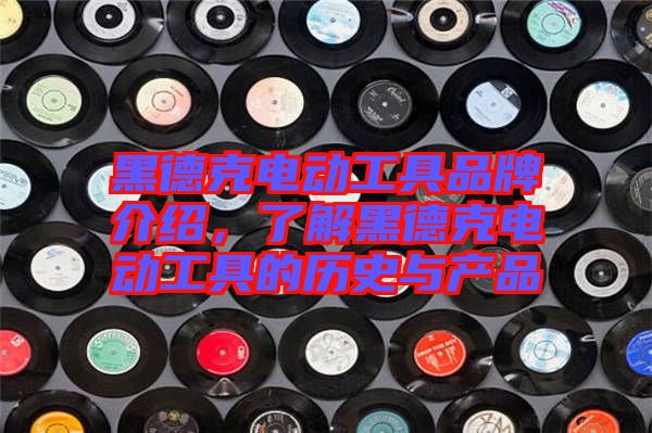 黑德克電動工具品牌介紹，了解黑德克電動工具的歷史與產(chǎn)品