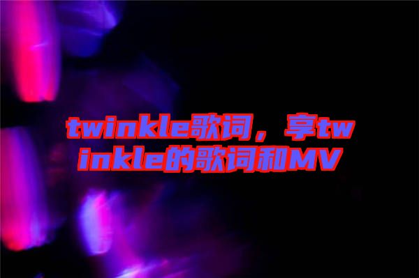 twinkle歌詞，享twinkle的歌詞和MV