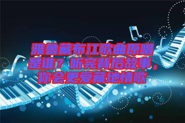 雅魯藏布江歌曲原唱是誰？聽完背后故事，你會更愛藏地情歌