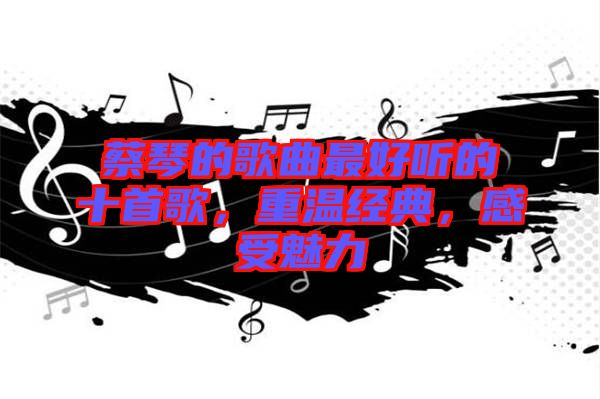 蔡琴的歌曲最好聽的十首歌，重溫經(jīng)典，感受魅力