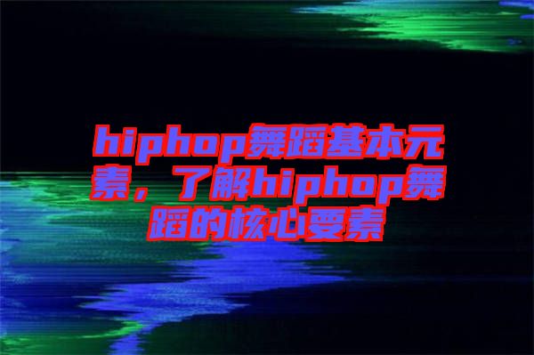 hiphop舞蹈基本元素，了解hiphop舞蹈的核心要素