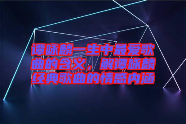 譚詠麟一生中最愛歌曲的含義，解譚詠麟經(jīng)典歌曲的情感內(nèi)涵