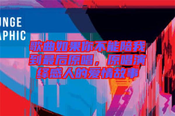 歌曲如果你不能陪我到最后原唱，原唱演繹感人的愛情故事