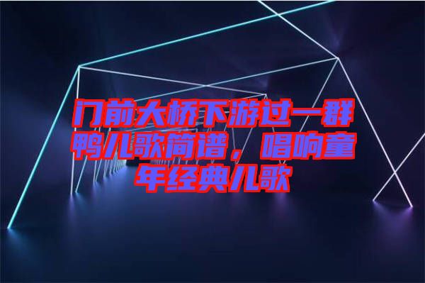 門前大橋下游過(guò)一群鴨兒歌簡(jiǎn)譜，唱響童年經(jīng)典兒歌