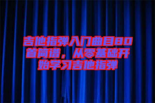 吉他指彈入門曲目80首簡譜，從零基礎(chǔ)開始學(xué)習(xí)吉他指彈