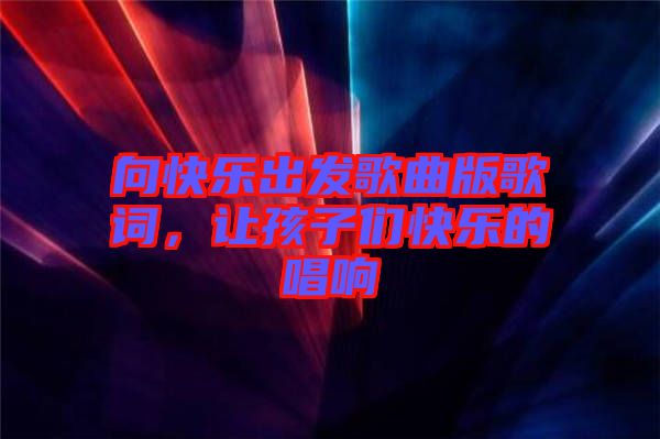 向快樂出發(fā)歌曲版歌詞，讓孩子們快樂的唱響