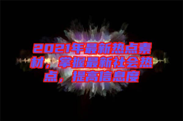 2021年最新熱點(diǎn)素材，掌握最新社會(huì)熱點(diǎn)，提高信息度