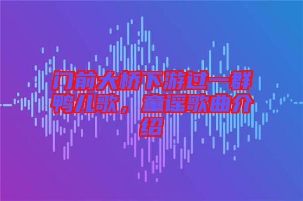 門前大橋下游過一群鴨兒歌，童謠歌曲介紹