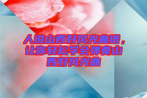 人說山西好風(fēng)光曲譜，讓你輕松學(xué)會(huì)彈奏山西好風(fēng)光曲